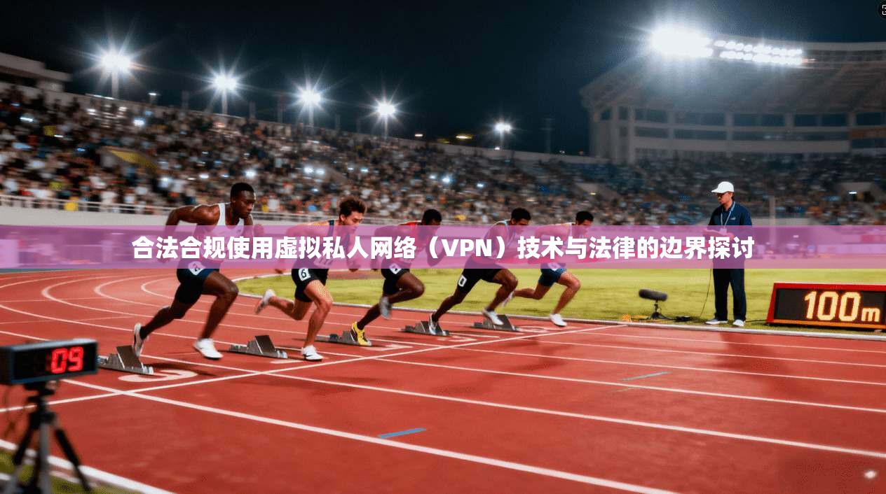 合法合规使用虚拟私人网络（VPN）技术与法律的边界探讨