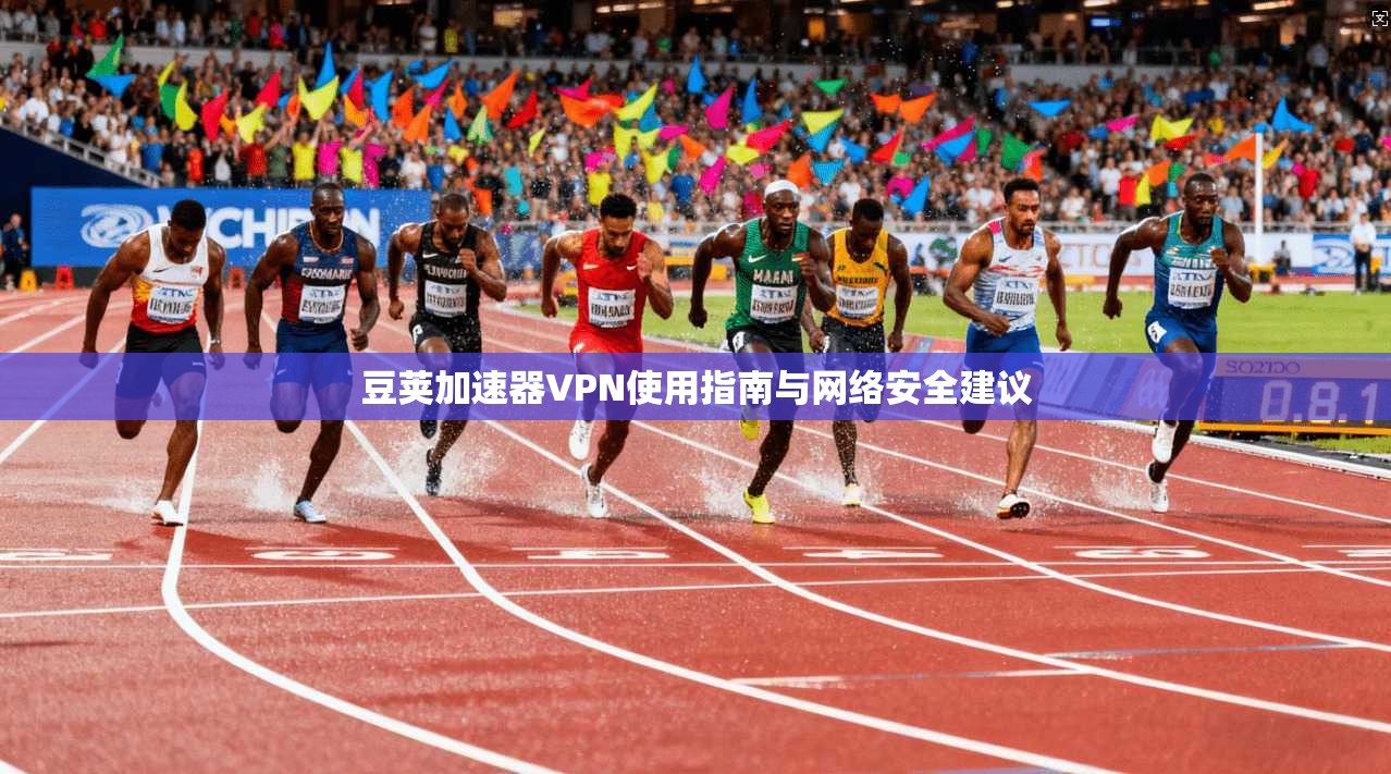 豆荚加速器VPN使用指南与网络安全建议