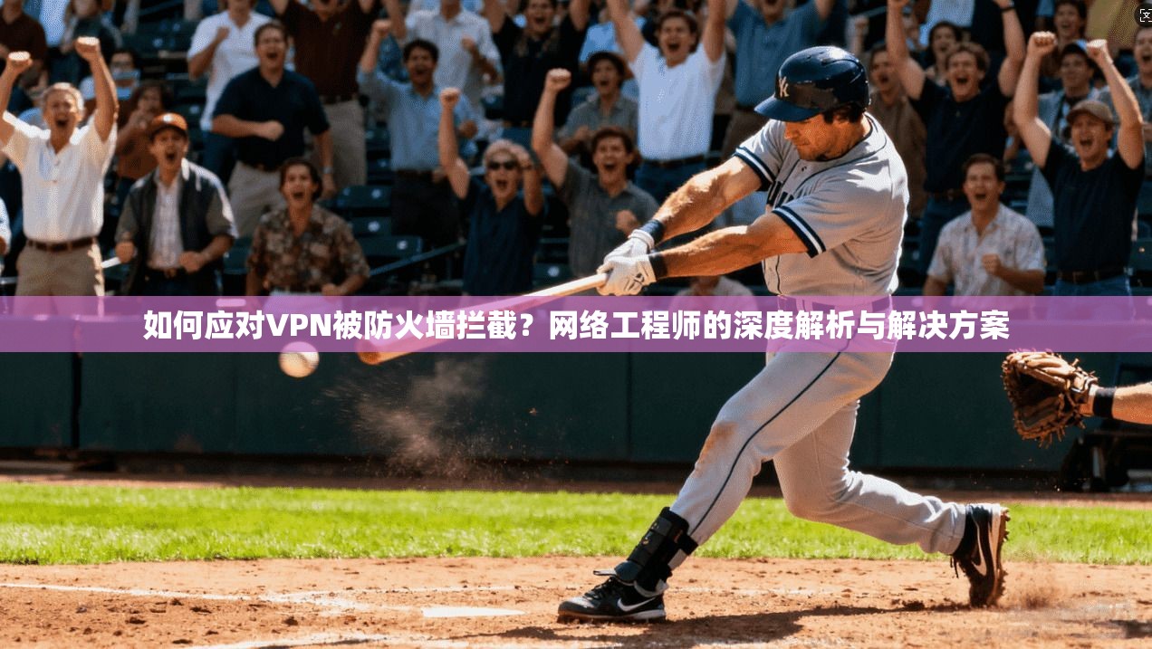 如何应对VPN被防火墙拦截？网络工程师的深度解析与解决方案