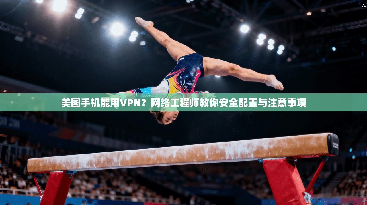 美图手机能用VPN？网络工程师教你安全配置与注意事项