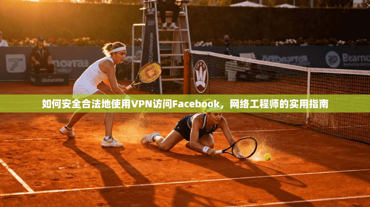 如何安全合法地使用VPN访问Facebook，网络工程师的实用指南