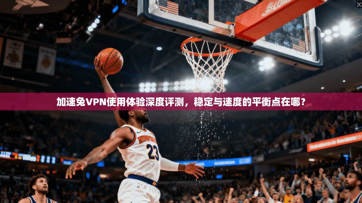 加速兔VPN使用体验深度评测，稳定与速度的平衡点在哪？