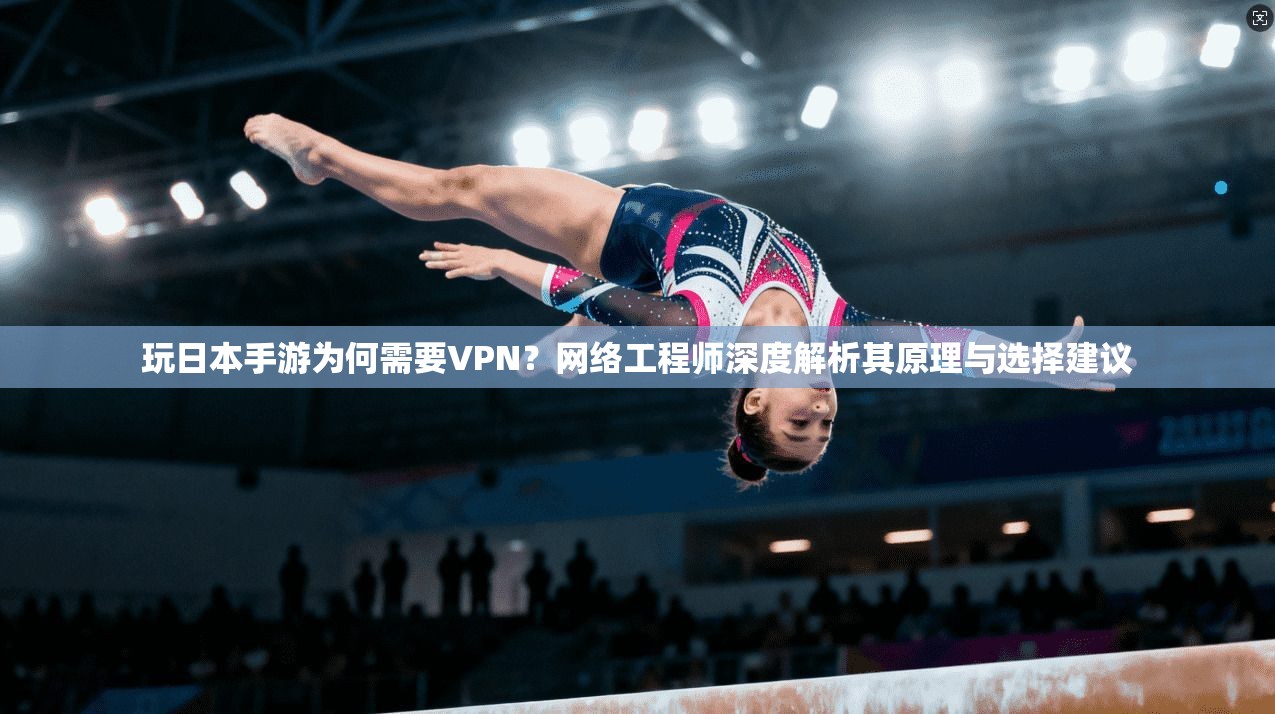 玩日本手游为何需要VPN？网络工程师深度解析其原理与选择建议