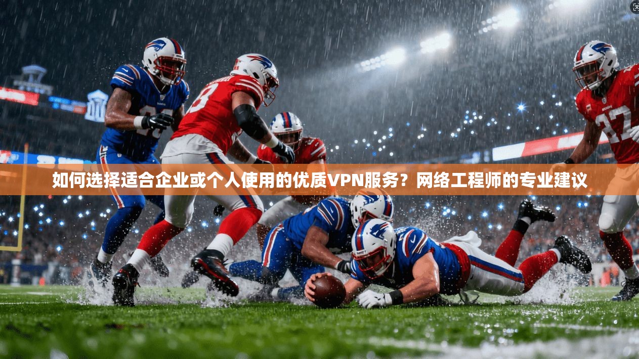 如何选择适合企业或个人使用的优质VPN服务？网络工程师的专业建议