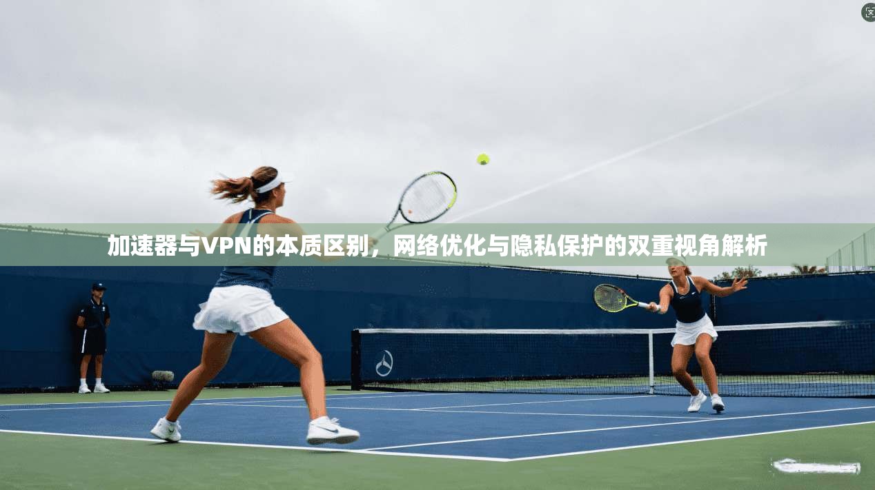 加速器与VPN的本质区别，网络优化与隐私保护的双重视角解析