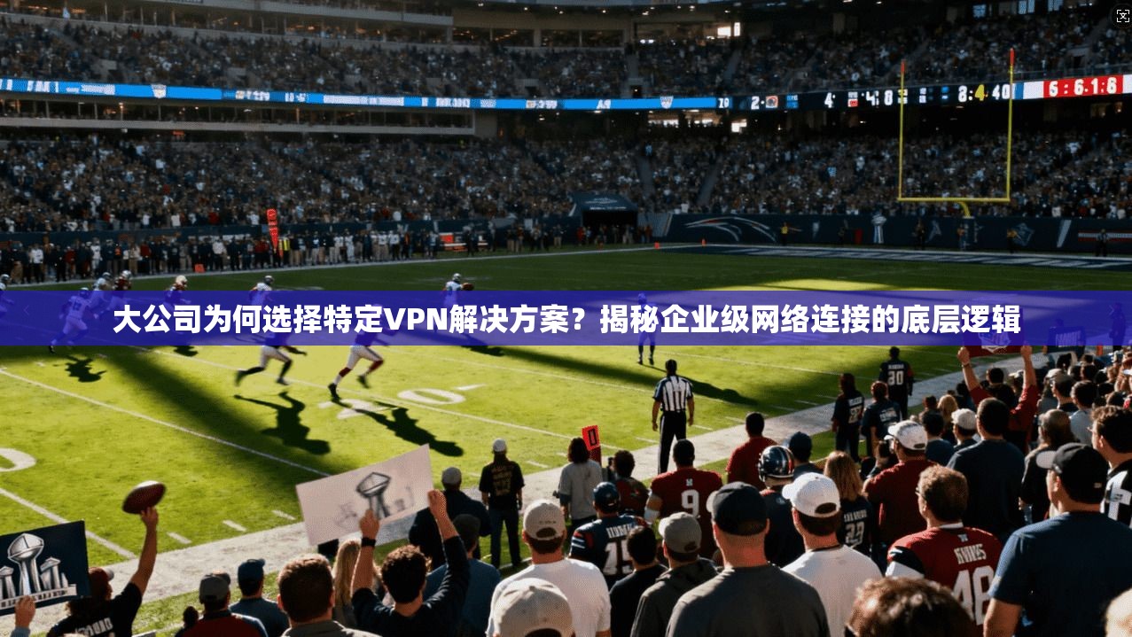 大公司为何选择特定VPN解决方案？揭秘企业级网络连接的底层逻辑