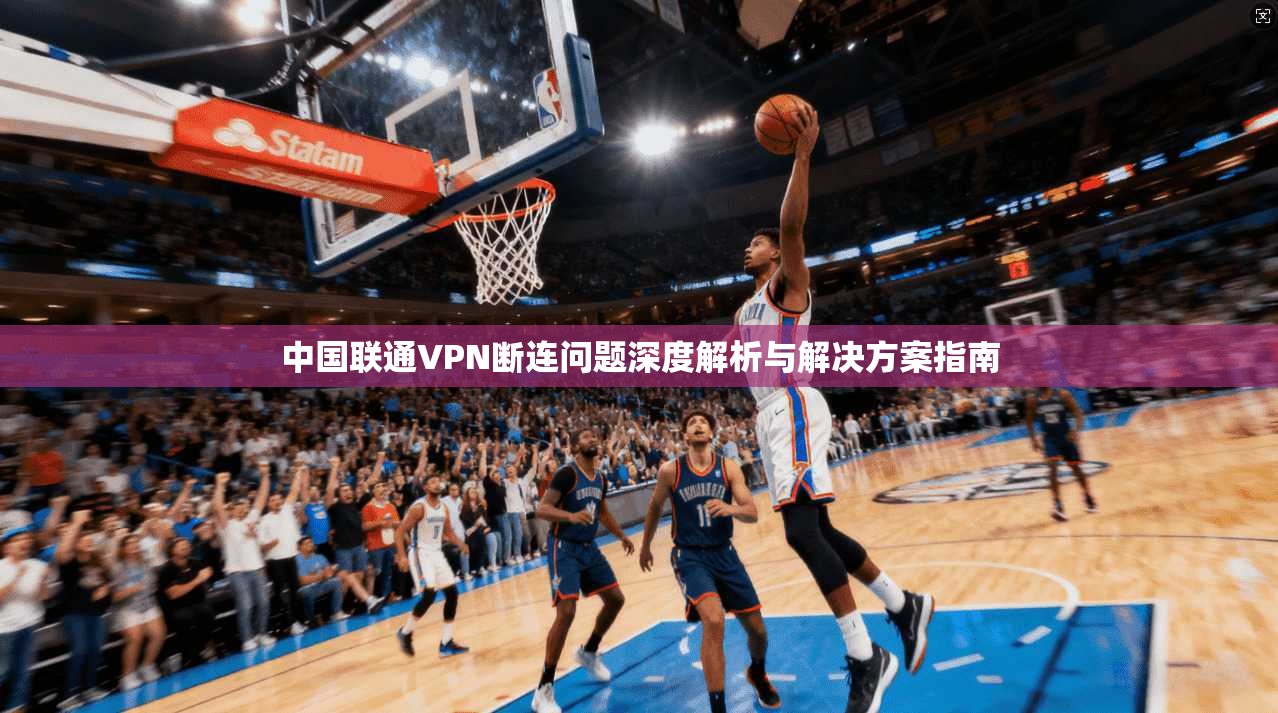 中国联通VPN断连问题深度解析与解决方案指南
