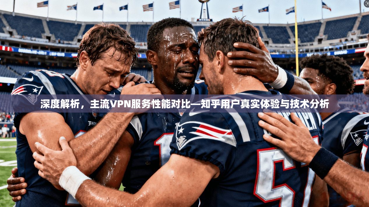 深度解析，主流VPN服务性能对比—知乎用户真实体验与技术分析