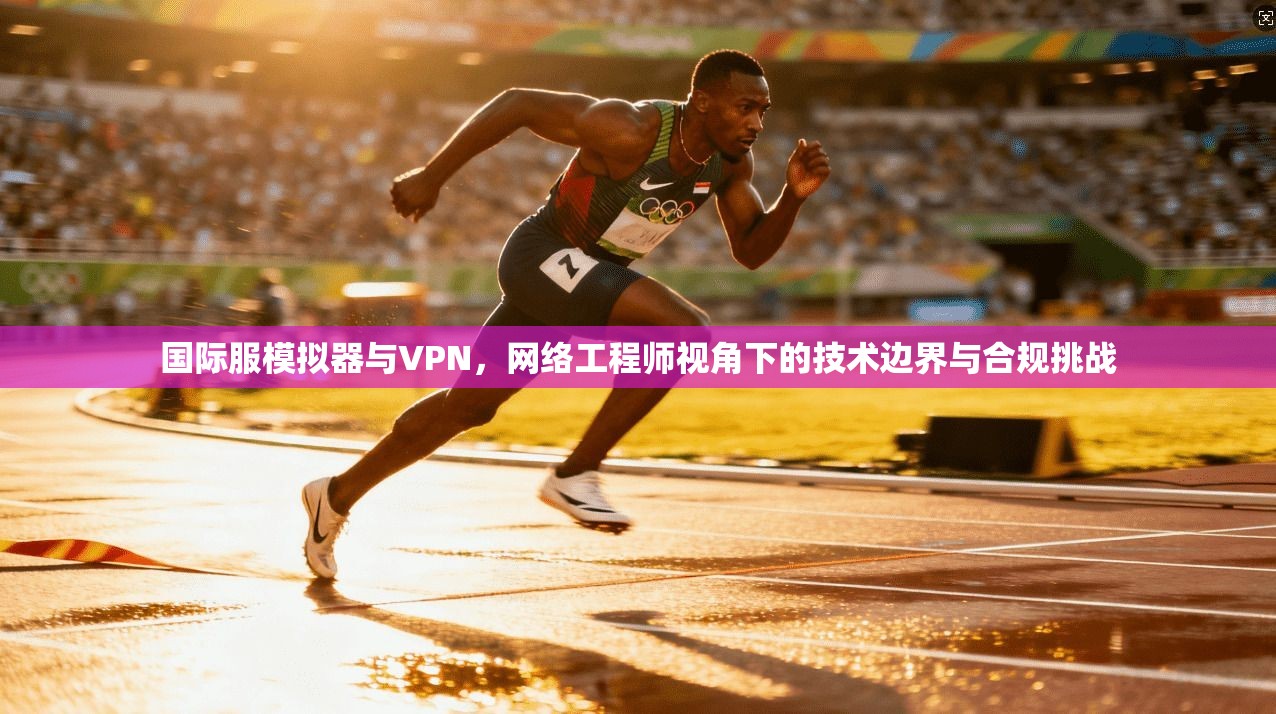 国际服模拟器与VPN，网络工程师视角下的技术边界与合规挑战