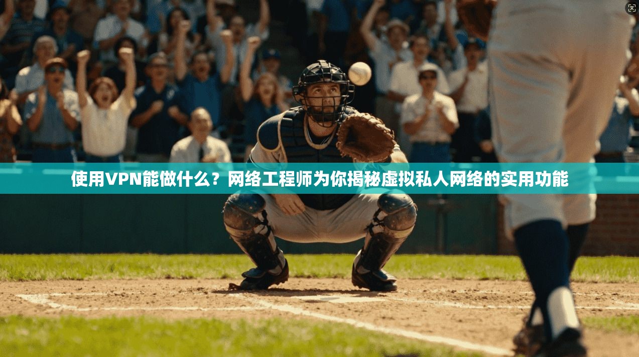使用VPN能做什么？网络工程师为你揭秘虚拟私人网络的实用功能