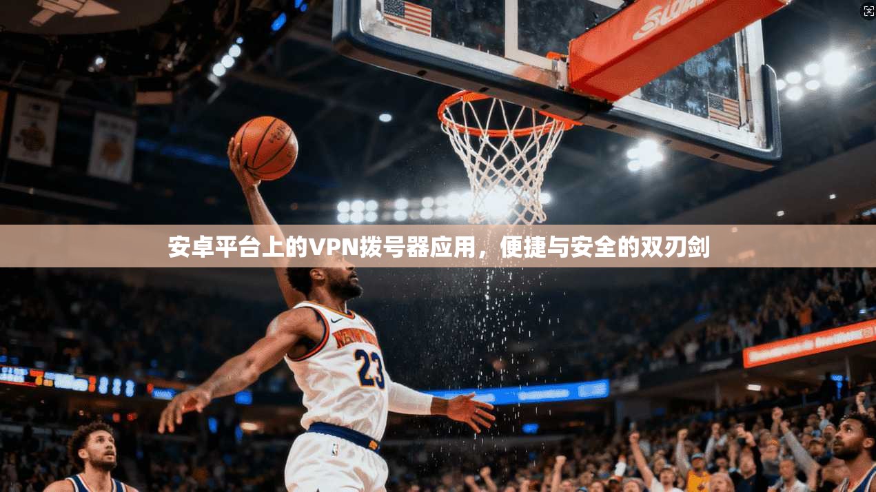 安卓平台上的VPN拨号器应用，便捷与安全的双刃剑