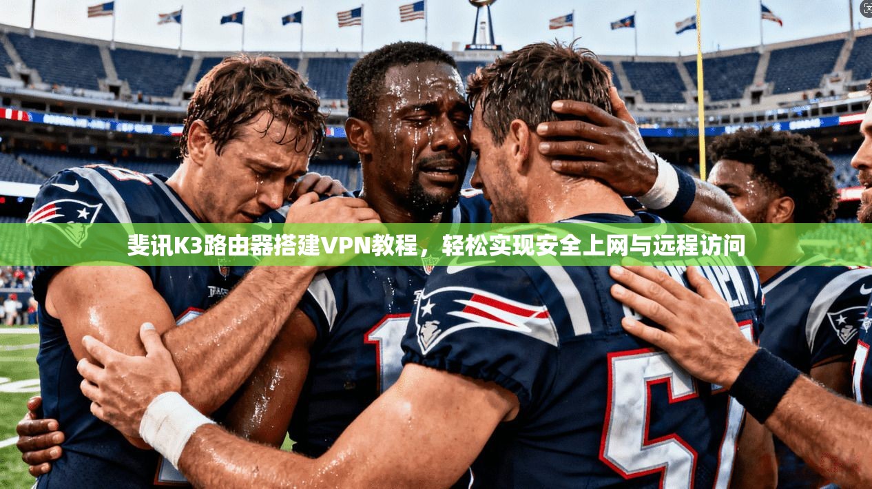 斐讯K3路由器搭建VPN教程，轻松实现安全上网与远程访问