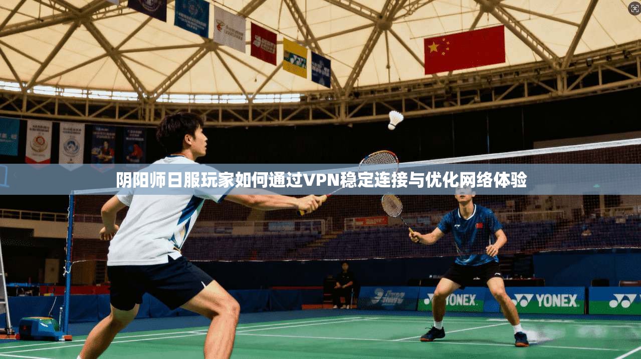 阴阳师日服玩家如何通过VPN稳定连接与优化网络体验