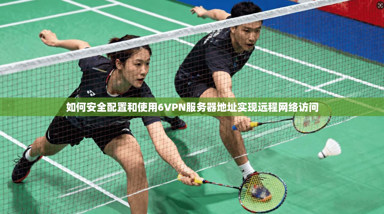 如何安全配置和使用6VPN服务器地址实现远程网络访问