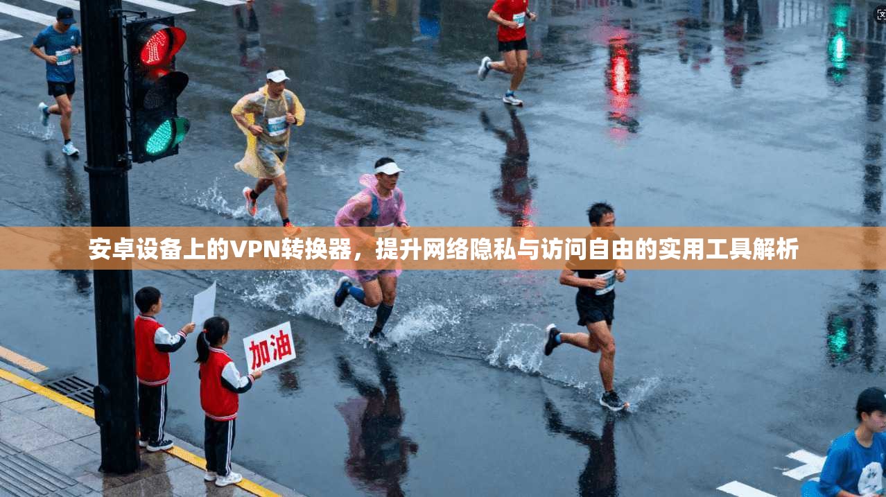安卓设备上的VPN转换器，提升网络隐私与访问自由的实用工具解析