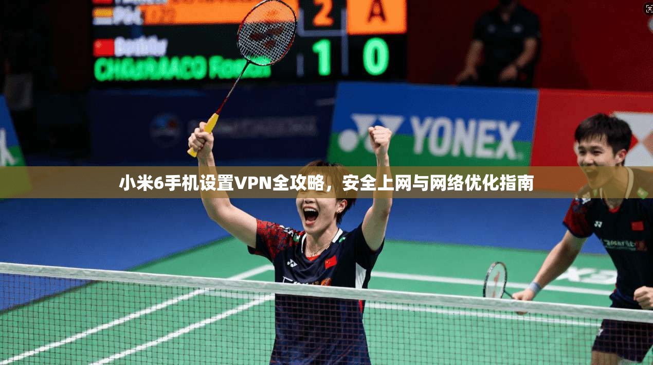 小米6手机设置VPN全攻略，安全上网与网络优化指南