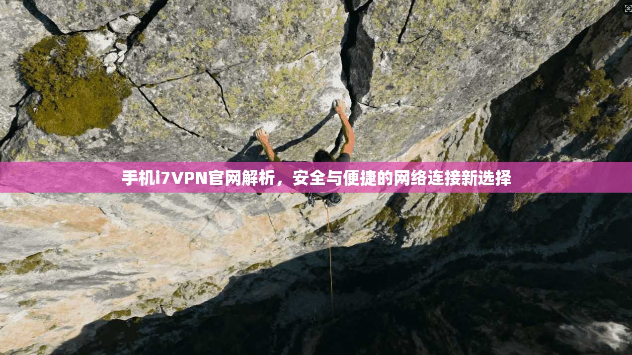 手机i7VPN官网解析，安全与便捷的网络连接新选择