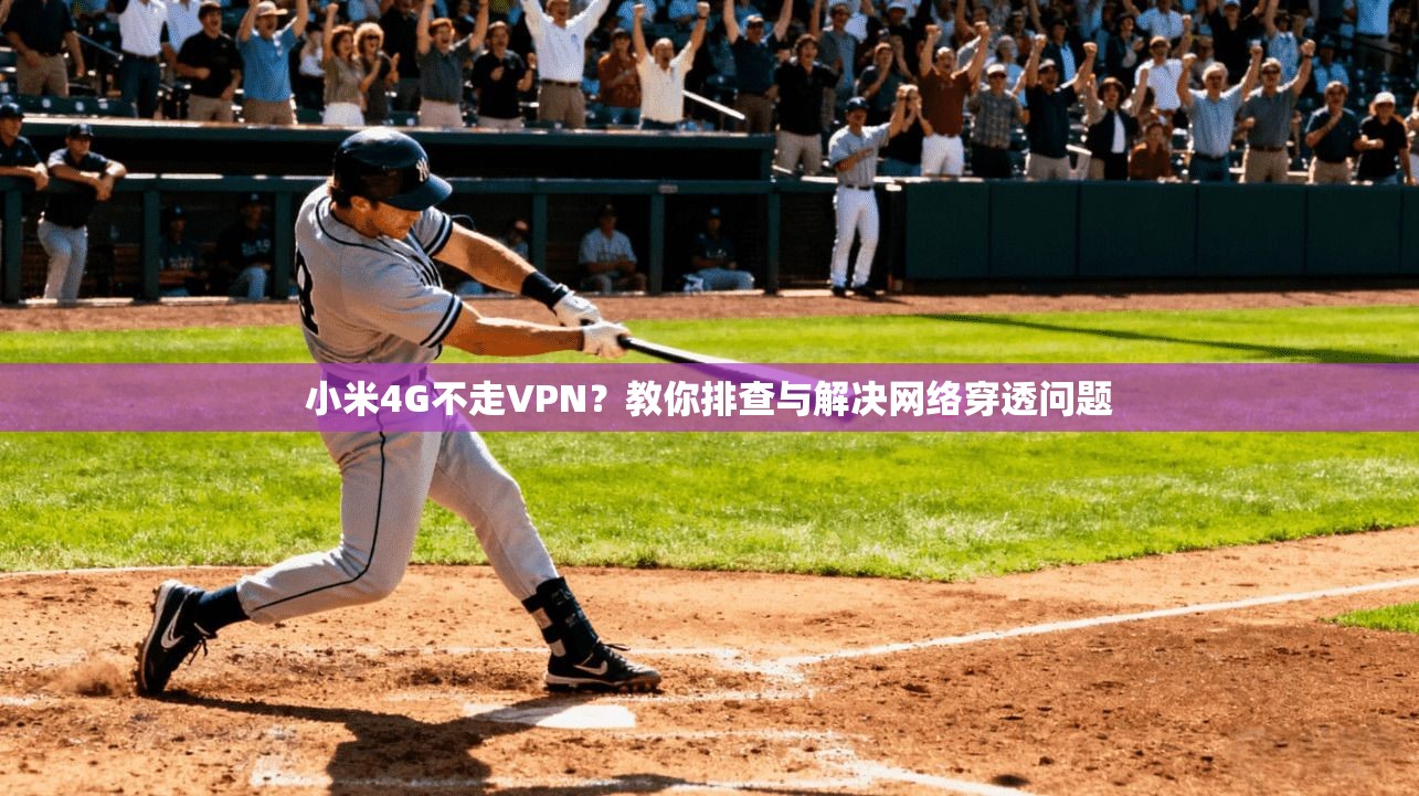 小米4G不走VPN？教你排查与解决网络穿透问题
