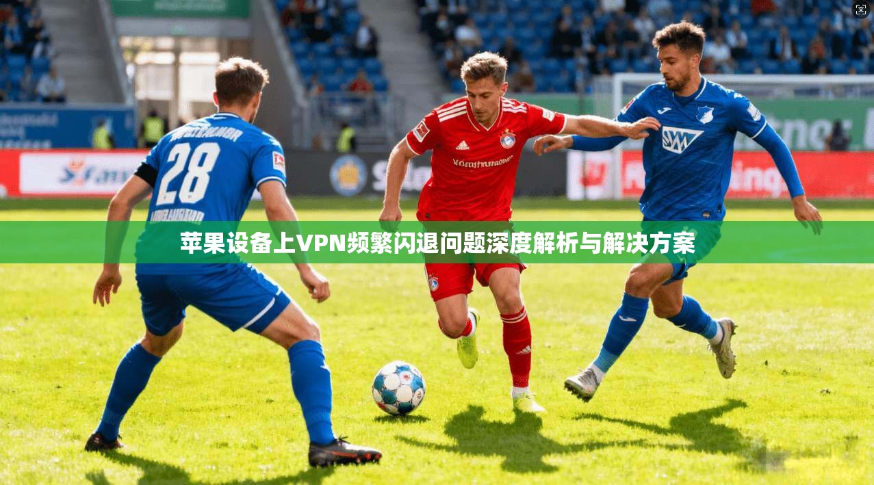 苹果设备上VPN频繁闪退问题深度解析与解决方案