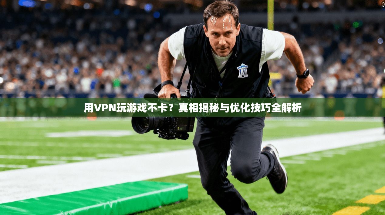 用VPN玩游戏不卡？真相揭秘与优化技巧全解析