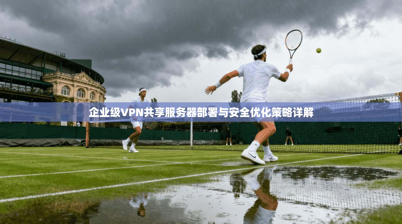 企业级VPN共享服务器部署与安全优化策略详解