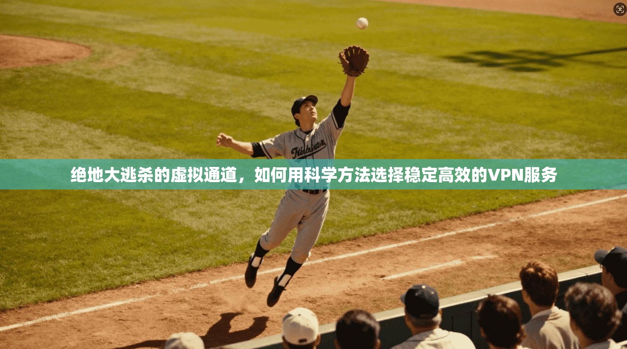 绝地大逃杀的虚拟通道，如何用科学方法选择稳定高效的VPN服务