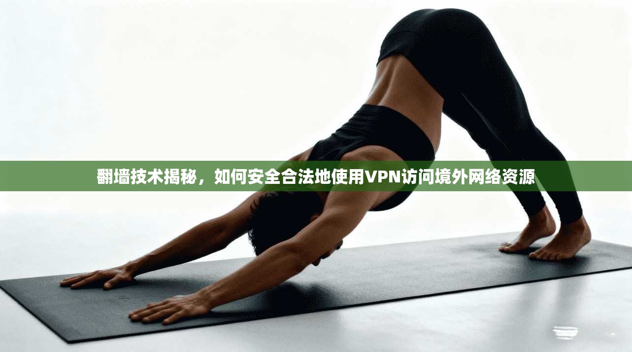 翻墙技术揭秘，如何安全合法地使用VPN访问境外网络资源