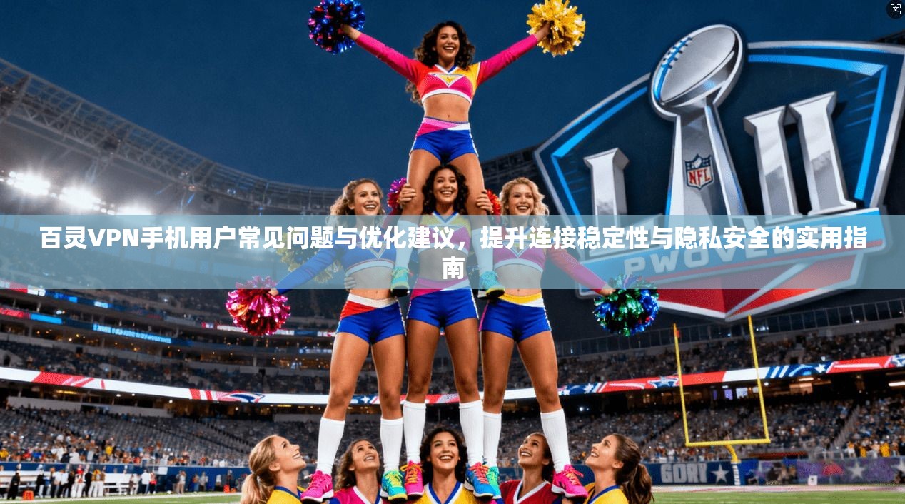 百灵VPN手机用户常见问题与优化建议，提升连接稳定性与隐私安全的实用指南