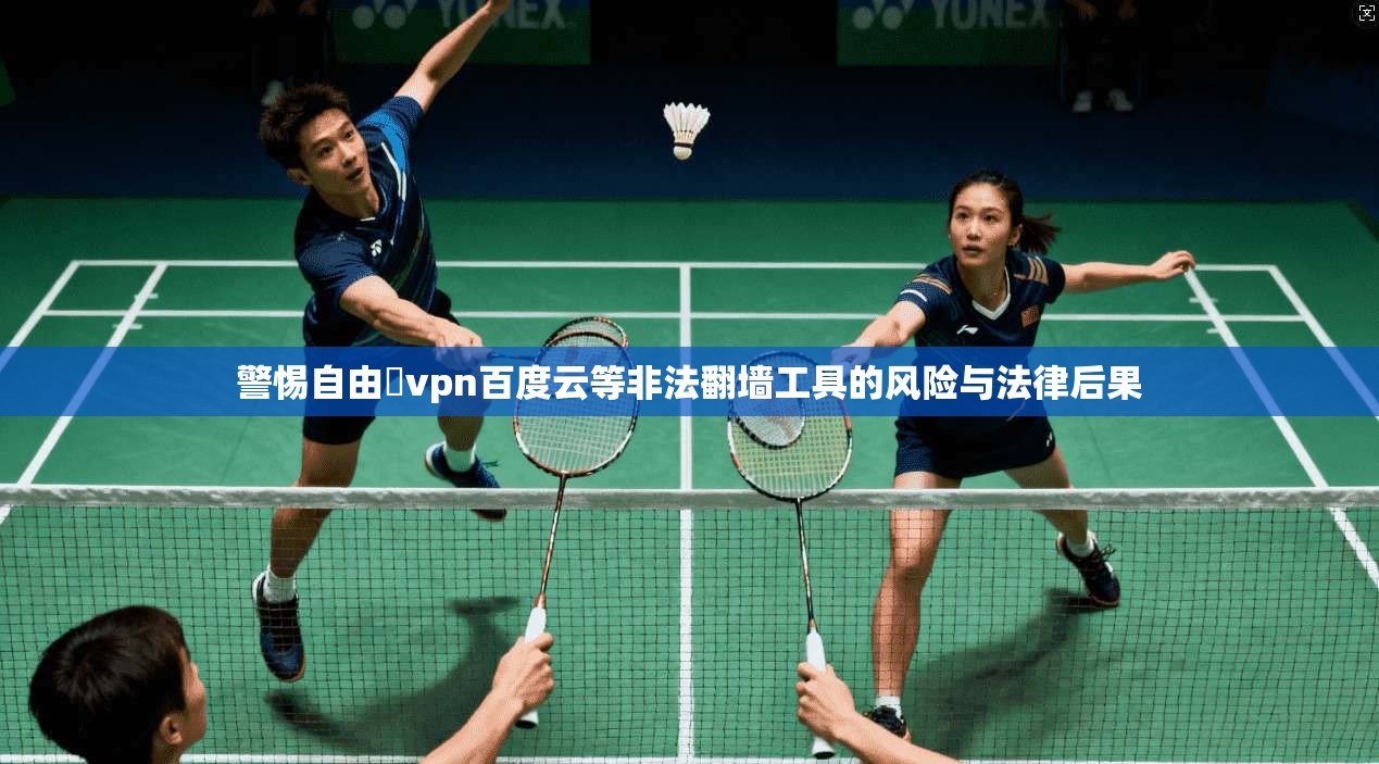 警惕自由閠vpn百度云等非法翻墙工具的风险与法律后果