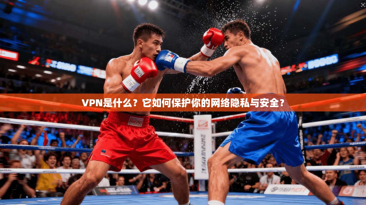 VPN是什么？它如何保护你的网络隐私与安全？