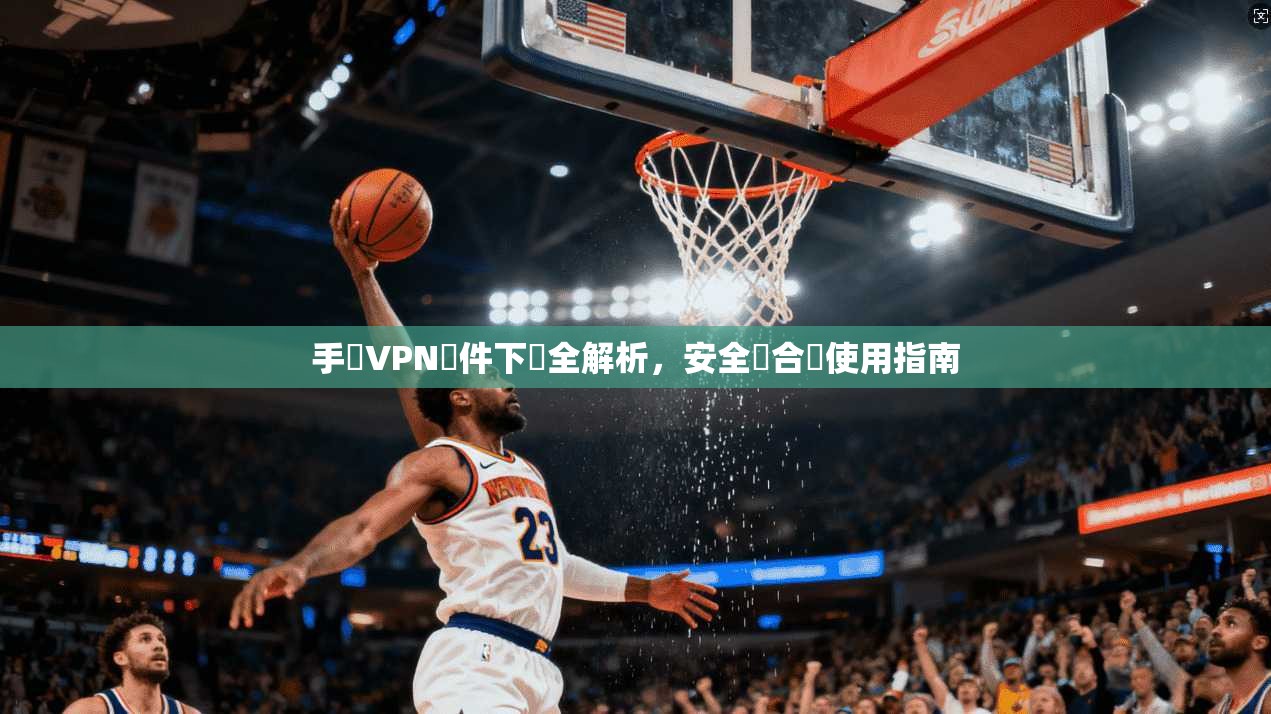 手機VPN軟件下載全解析，安全與合規使用指南