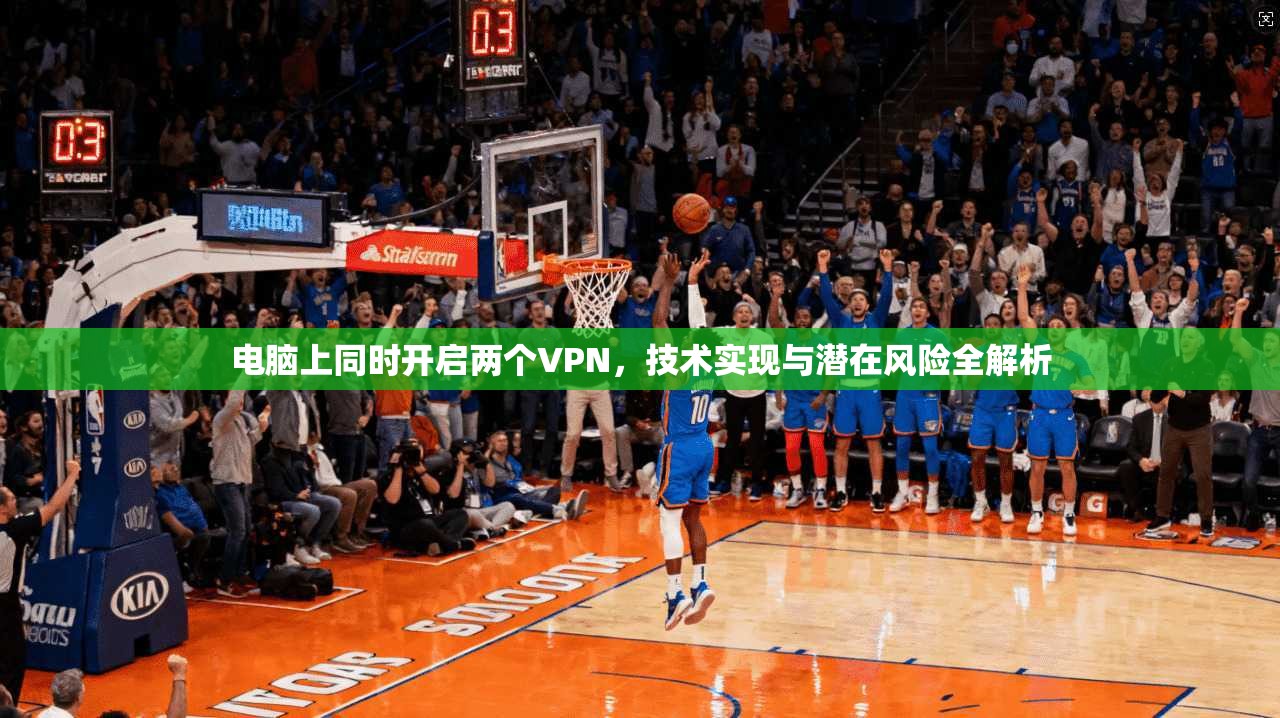 电脑上同时开启两个VPN，技术实现与潜在风险全解析