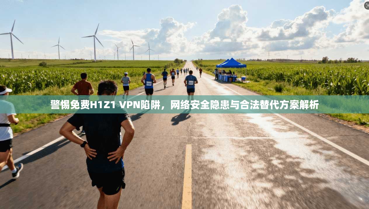 警惕免费H1Z1 VPN陷阱，网络安全隐患与合法替代方案解析