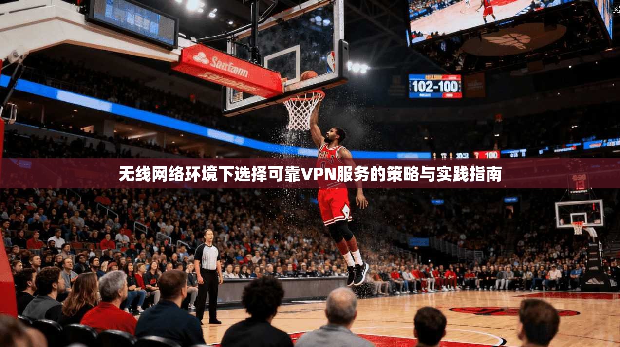 无线网络环境下选择可靠VPN服务的策略与实践指南