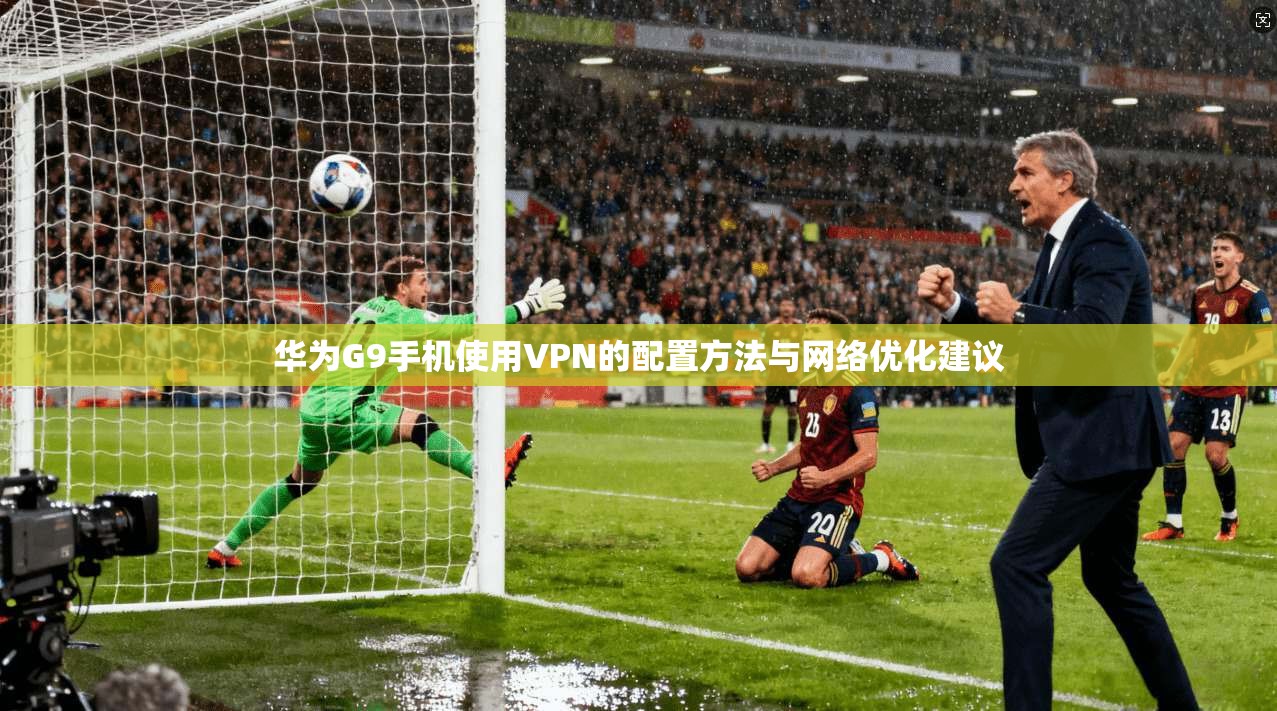 华为G9手机使用VPN的配置方法与网络优化建议