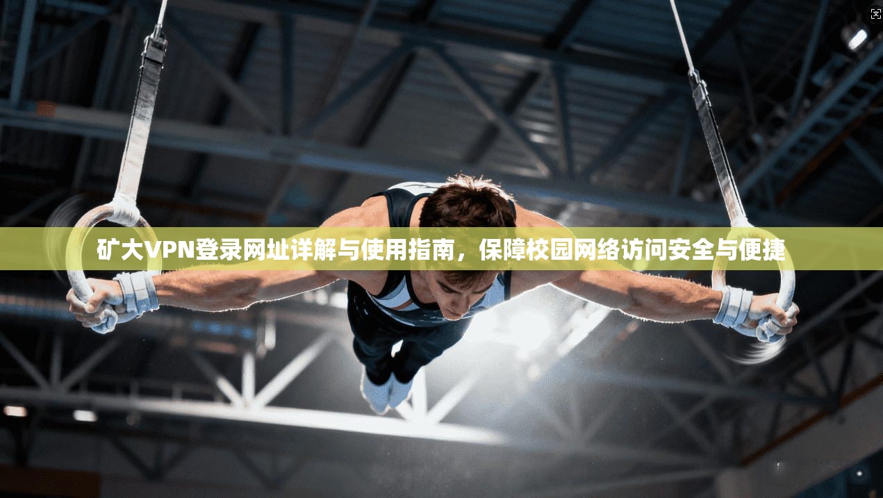 矿大VPN登录网址详解与使用指南，保障校园网络访问安全与便捷