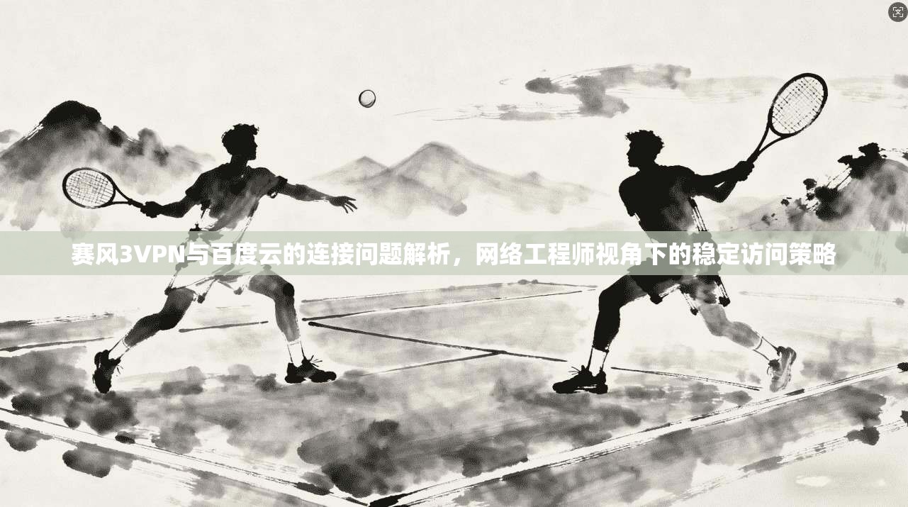 赛风3VPN与百度云的连接问题解析，网络工程师视角下的稳定访问策略