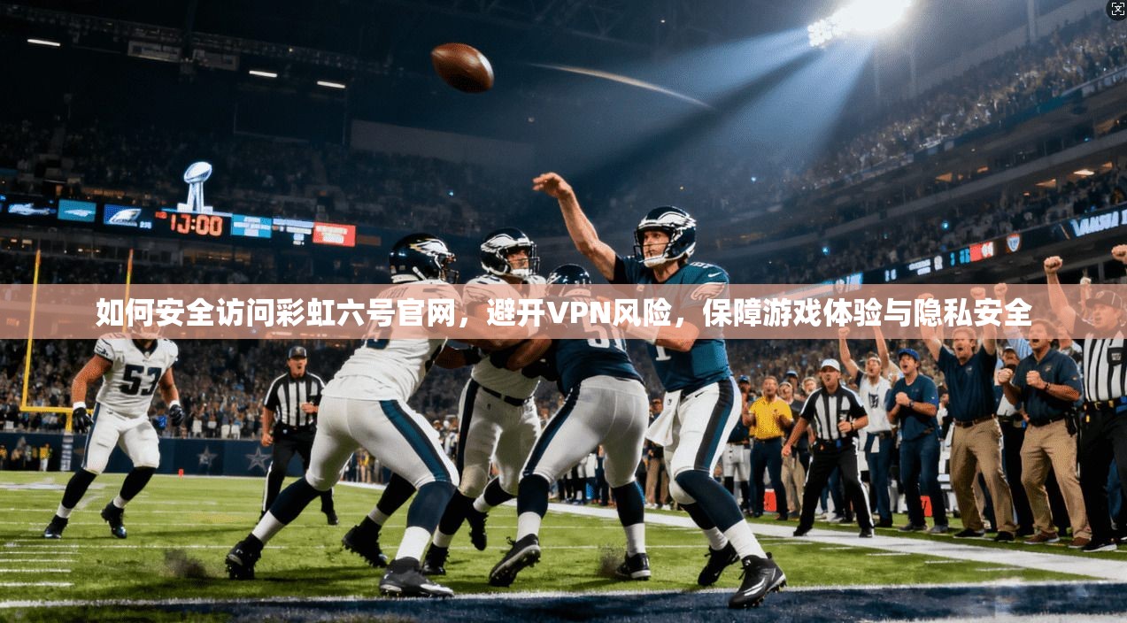 如何安全访问彩虹六号官网，避开VPN风险，保障游戏体验与隐私安全
