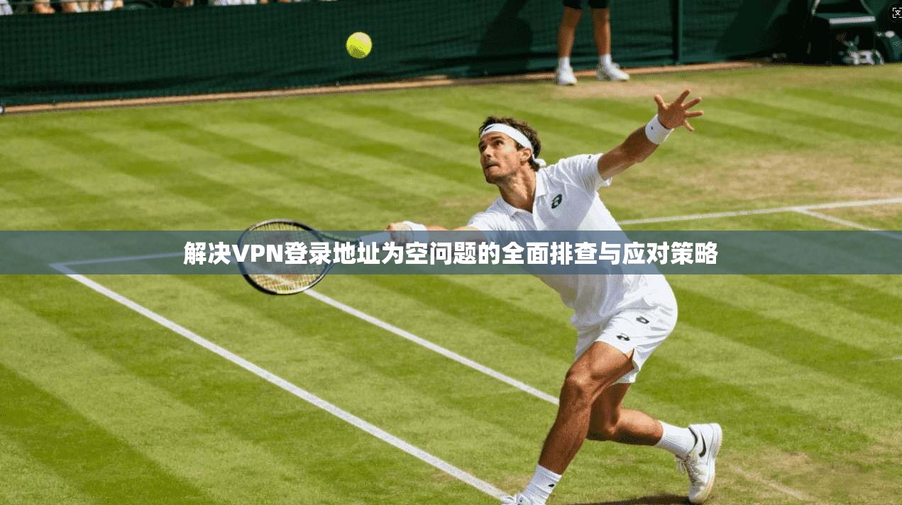 解决VPN登录地址为空问题的全面排查与应对策略