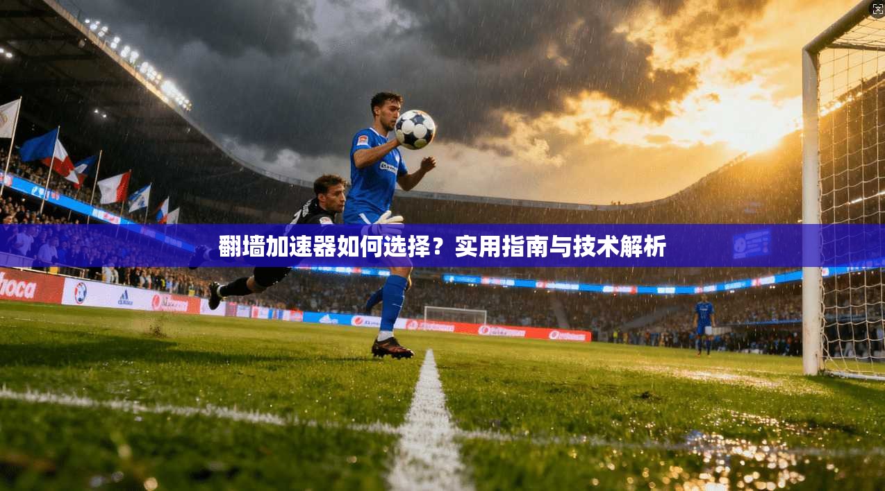 翻墙加速器如何选择？实用指南与技术解析