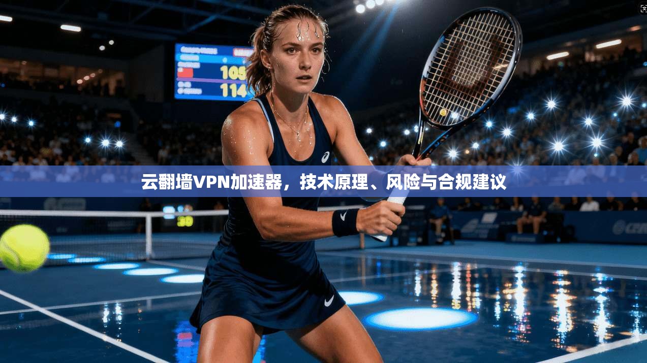 云翻墙VPN加速器，技术原理、风险与合规建议