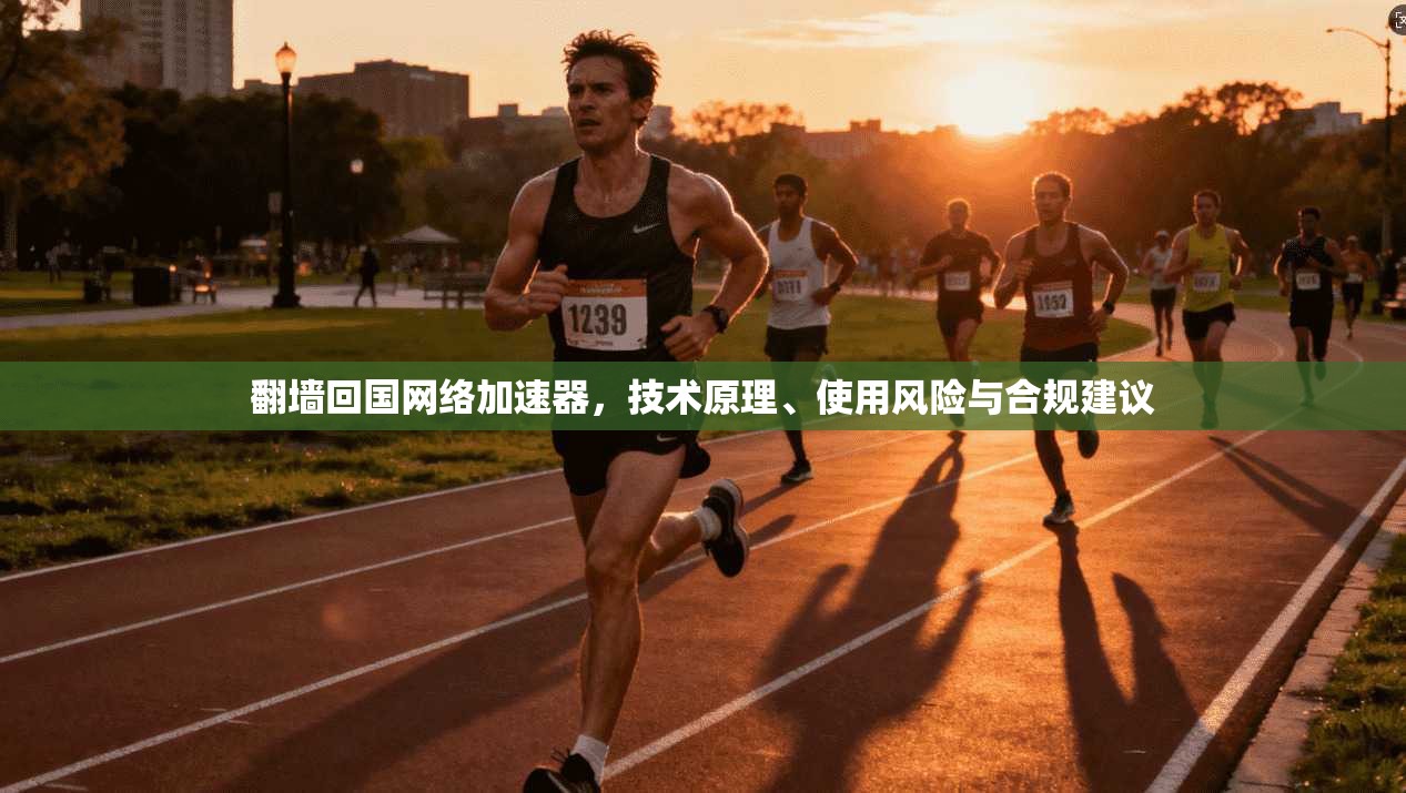 翻墙回国网络加速器，技术原理、使用风险与合规建议