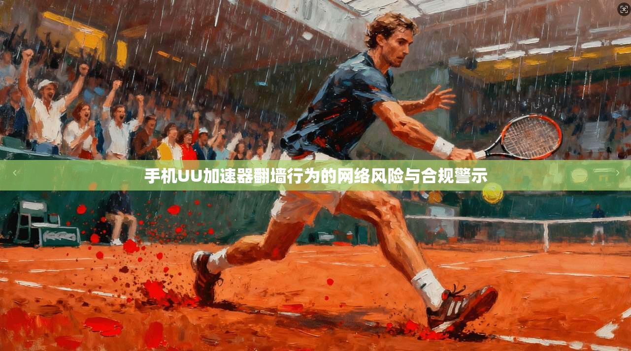 手机UU加速器翻墙行为的网络风险与合规警示