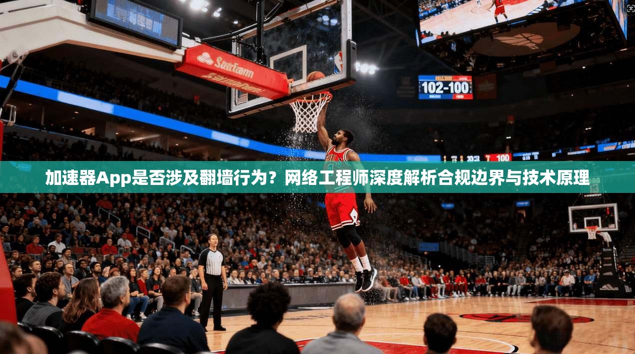加速器App是否涉及翻墙行为？网络工程师深度解析合规边界与技术原理