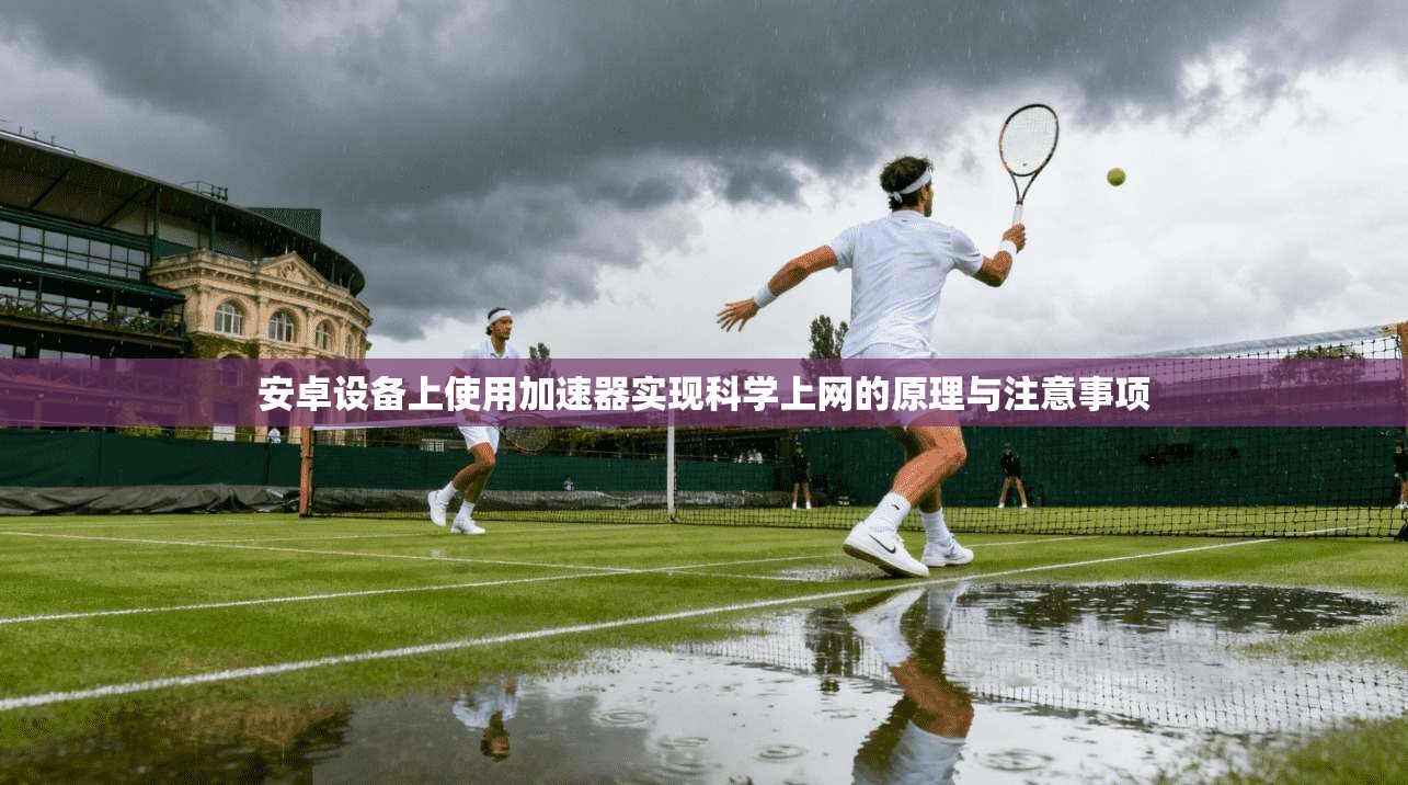 安卓设备上使用加速器实现科学上网的原理与注意事项