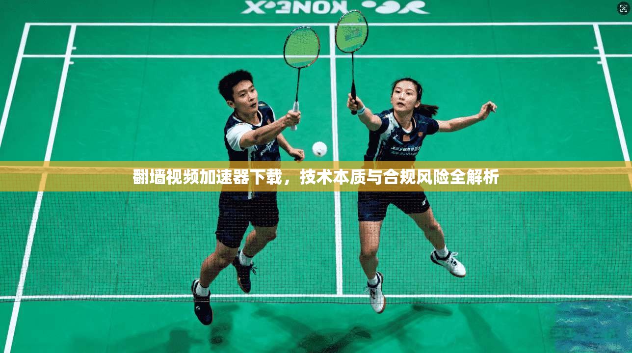 翻墙视频加速器下载，技术本质与合规风险全解析