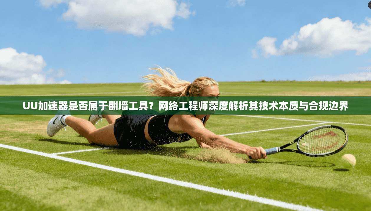 UU加速器是否属于翻墙工具？网络工程师深度解析其技术本质与合规边界