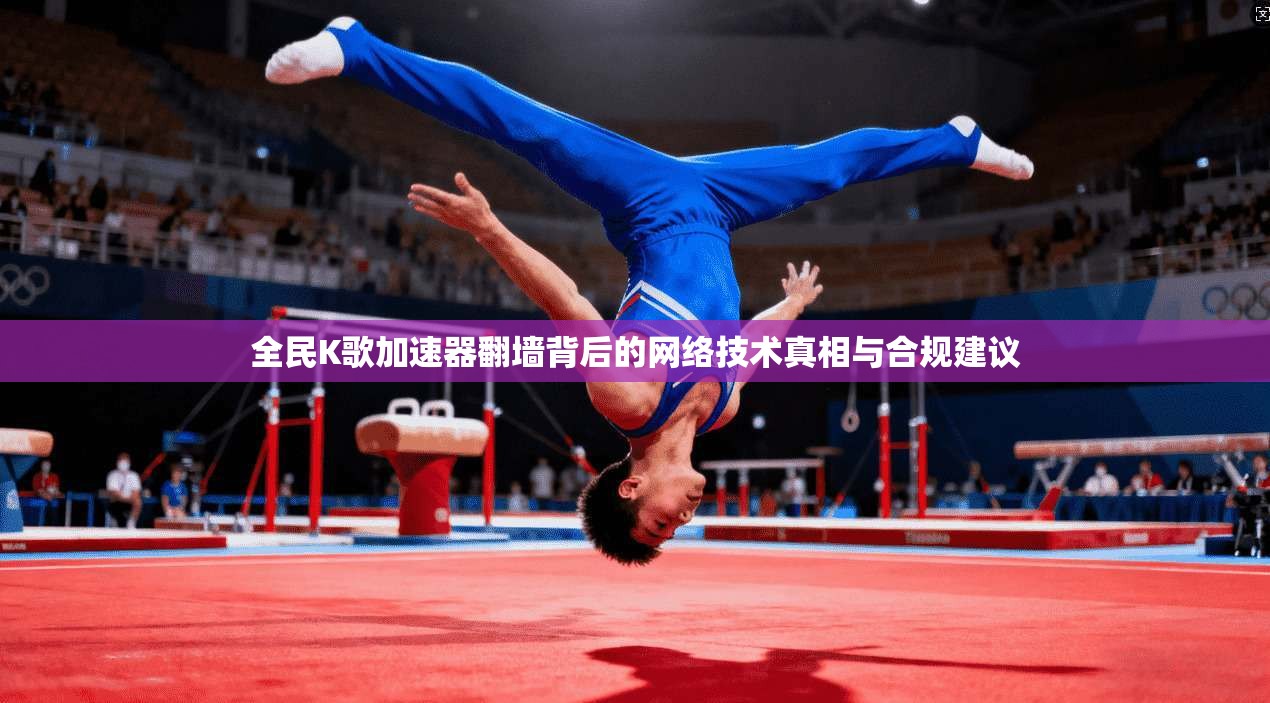 全民K歌加速器翻墙背后的网络技术真相与合规建议