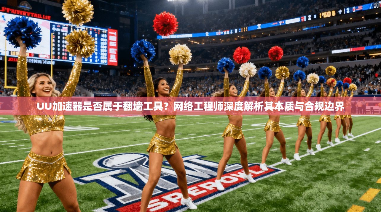 UU加速器是否属于翻墙工具？网络工程师深度解析其本质与合规边界
