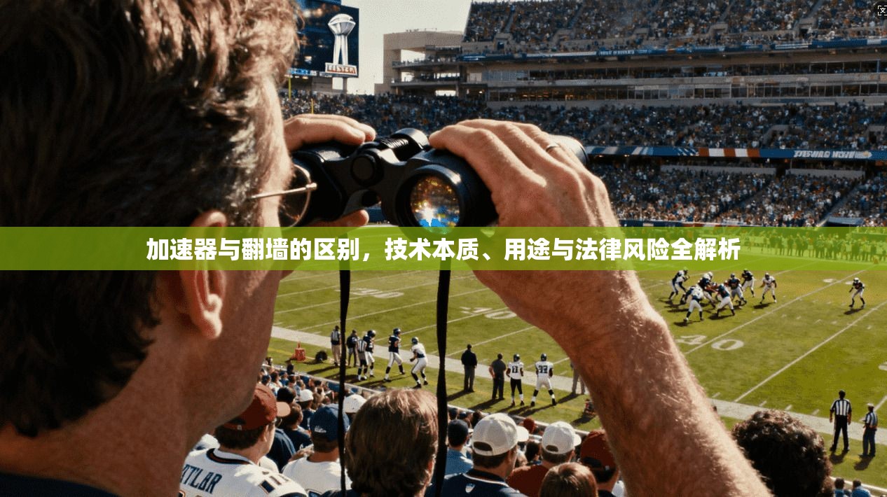 加速器与翻墙的区别，技术本质、用途与法律风险全解析